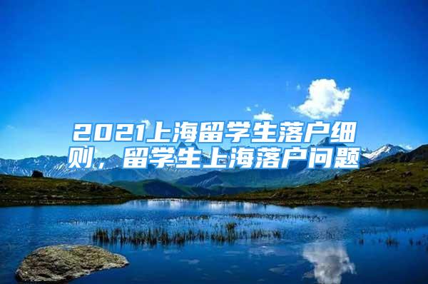 2021上海留學生落戶細則，留學生上海落戶問題