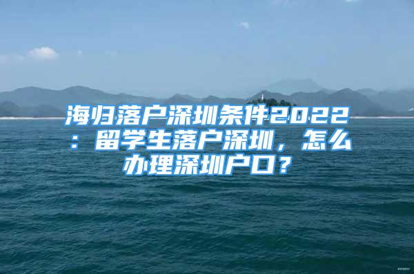 海歸落戶深圳條件2022：留學(xué)生落戶深圳，怎么辦理深圳戶口？