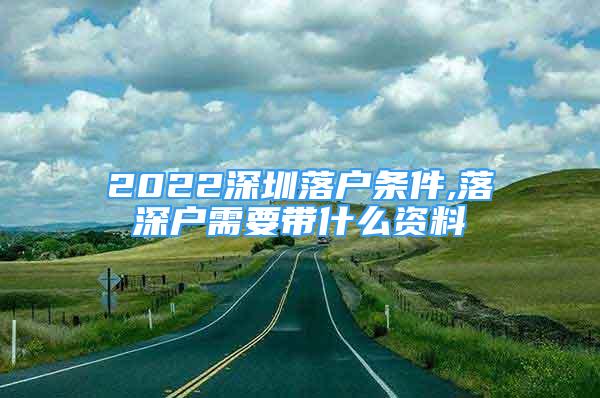 2022深圳落戶條件,落深戶需要帶什么資料