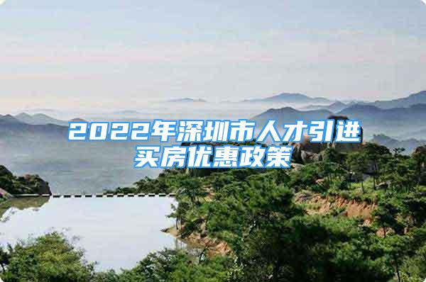 2022年深圳市人才引進買房優(yōu)惠政策