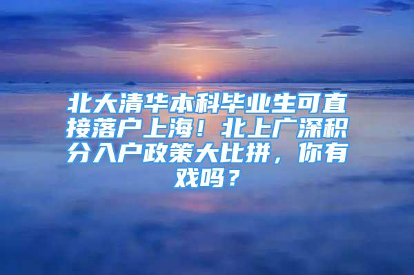 北大清華本科畢業(yè)生可直接落戶上海！北上廣深積分入戶政策大比拼，你有戲嗎？