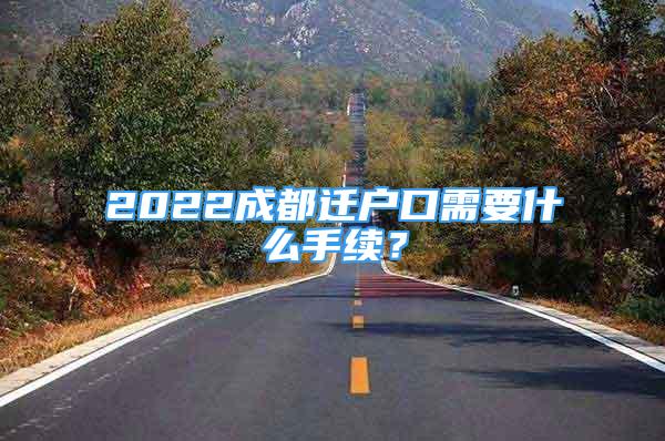 2022成都遷戶口需要什么手續(xù)？