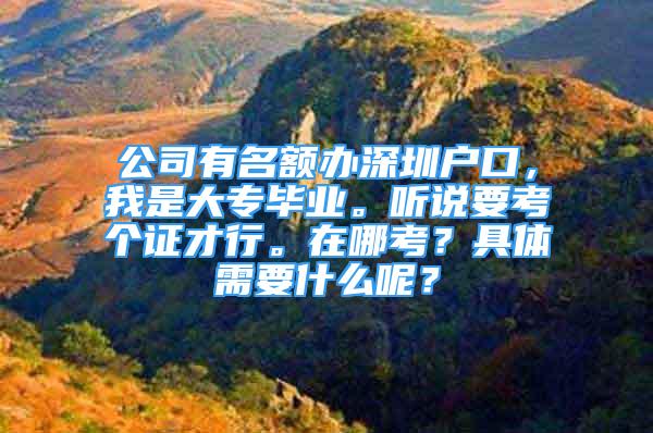 公司有名額辦深圳戶口，我是大專畢業(yè)。聽說要考個證才行。在哪考？具體需要什么呢？