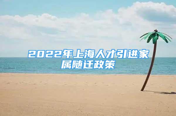 2022年上海人才引進家屬隨遷政策