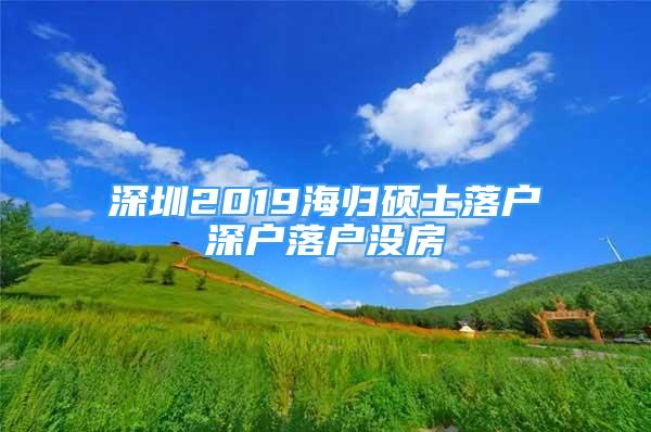 深圳2019海歸碩士落戶深戶落戶沒房