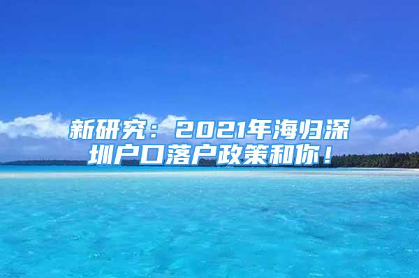 新研究：2021年海歸深圳戶(hù)口落戶(hù)政策和你！