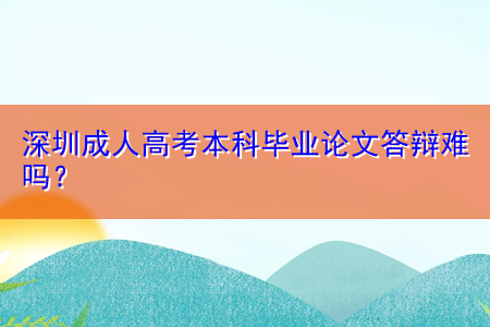 深圳成人高考本科畢業(yè)論文答辯難嗎？