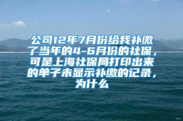 公司12年7月份給我補(bǔ)繳了當(dāng)年的4-6月份的社保，可是上海社保局打印出來(lái)的單子未顯示補(bǔ)繳的記錄，為什么