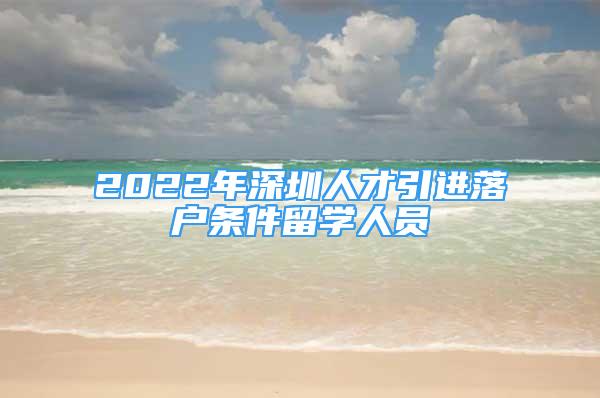 2022年深圳人才引進(jìn)落戶條件留學(xué)人員