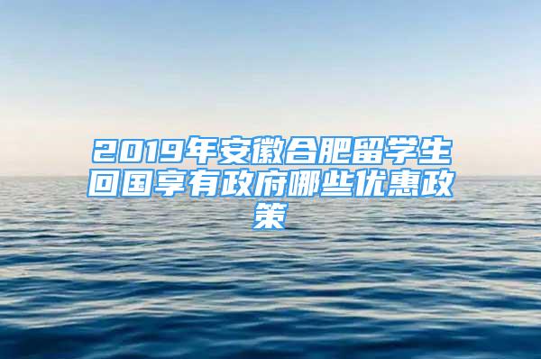 2019年安徽合肥留學(xué)生回國享有政府哪些優(yōu)惠政策