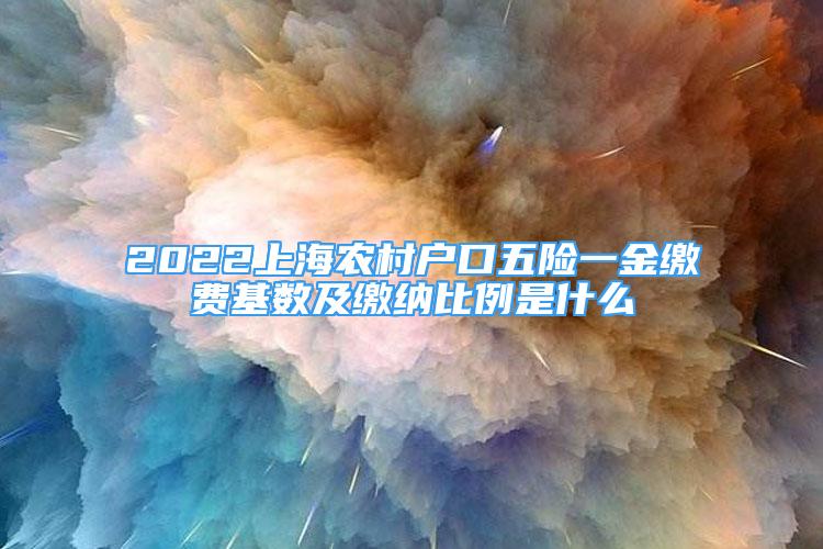 2022上海農(nóng)村戶口五險一金繳費基數(shù)及繳納比例是什么