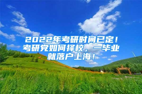 2022年考研時(shí)間已定！考研黨如何擇校，一畢業(yè)就落戶上海！