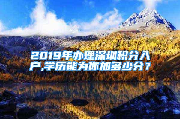 2019年辦理深圳積分入戶,學(xué)歷能為你加多少分？