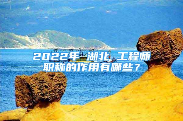 2022年 湖北 工程師職稱的作用有哪些？