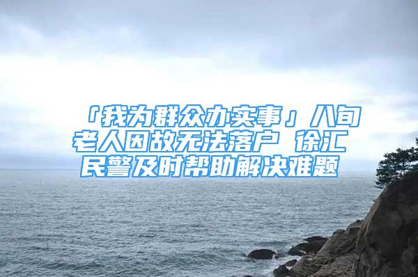 「我為群眾辦實(shí)事」八旬老人因故無(wú)法落戶(hù) 徐匯民警及時(shí)幫助解決難題