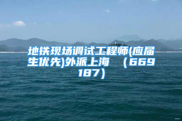 地鐵現(xiàn)場調(diào)試工程師(應(yīng)屆生優(yōu)先)外派上海 （669187）