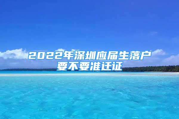 2022年深圳應(yīng)屆生落戶要不要準遷證