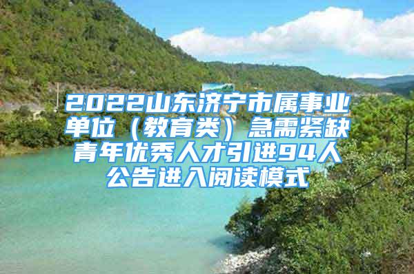 2022山東濟(jì)寧市屬事業(yè)單位（教育類）急需緊缺青年優(yōu)秀人才引進(jìn)94人公告進(jìn)入閱讀模式