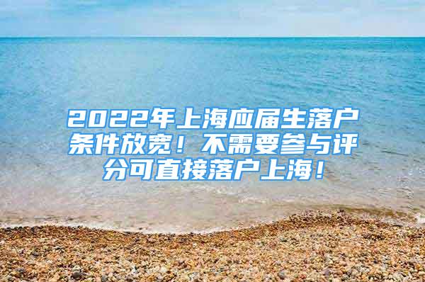 2022年上海應(yīng)屆生落戶條件放寬！不需要參與評(píng)分可直接落戶上海！