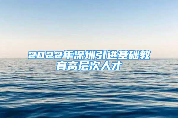 2022年深圳引進基礎教育高層次人才