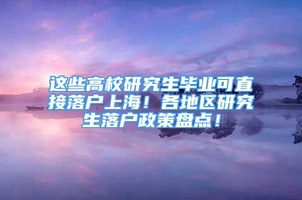 這些高校研究生畢業(yè)可直接落戶上海！各地區(qū)研究生落戶政策盤(pán)點(diǎn)！