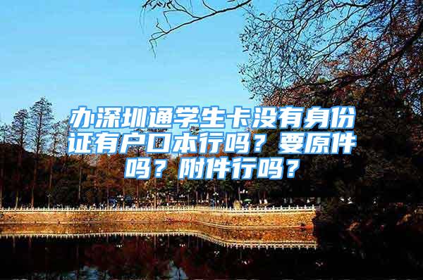 辦深圳通學生卡沒有身份證有戶口本行嗎？要原件嗎？附件行嗎？