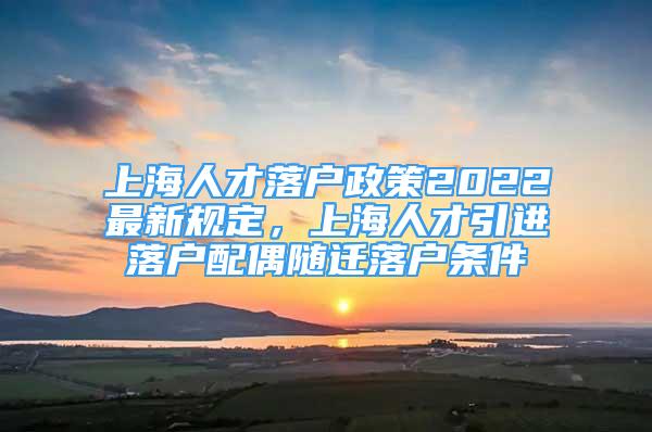 上海人才落戶政策2022最新規(guī)定，上海人才引進落戶配偶隨遷落戶條件