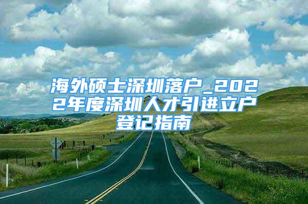 海外碩士深圳落戶_2022年度深圳人才引進立戶登記指南