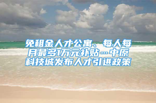 免租金人才公寓、每人每月最多1萬元補(bǔ)貼…中原科技城發(fā)布人才引進(jìn)政策