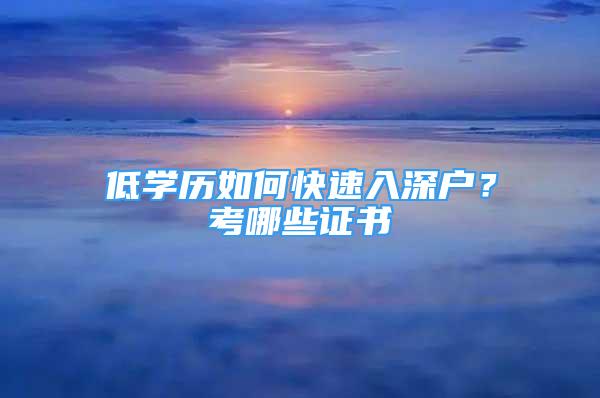 低學(xué)歷如何快速入深戶？考哪些證書