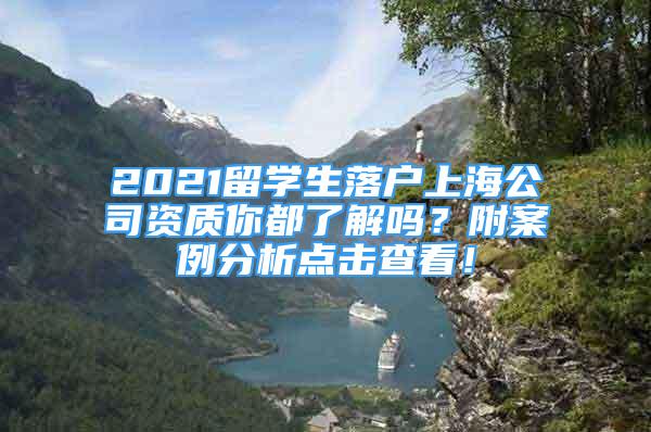 2021留學(xué)生落戶上海公司資質(zhì)你都了解嗎？附案例分析點(diǎn)擊查看！