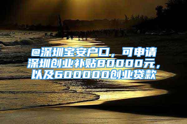 @深圳寶安戶口，可申請深圳創(chuàng)業(yè)補貼80000元，以及600000創(chuàng)業(yè)貸款