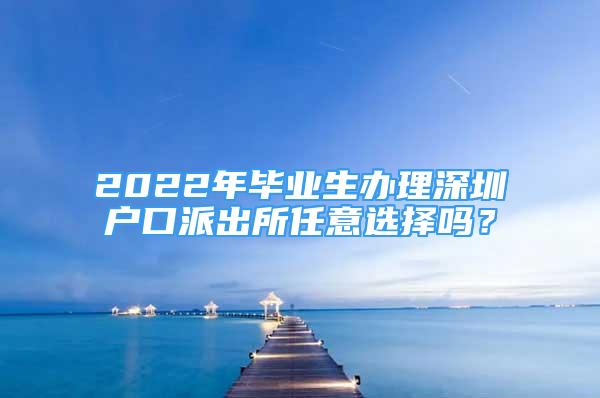 2022年畢業(yè)生辦理深圳戶口派出所任意選擇嗎？