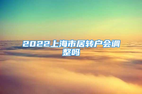 2022上海市居轉(zhuǎn)戶會(huì)調(diào)整嗎