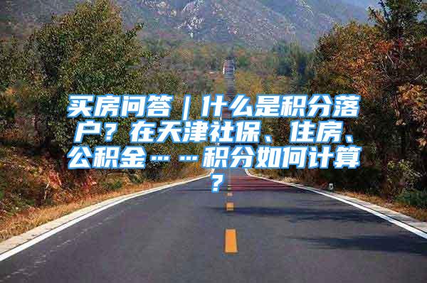 買房問答｜什么是積分落戶？在天津社保、住房、公積金……積分如何計(jì)算？