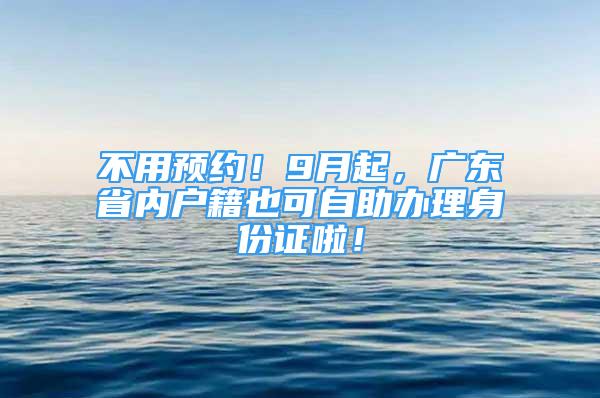 不用預(yù)約！9月起，廣東省內(nèi)戶籍也可自助辦理身份證啦！