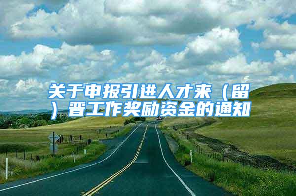 關(guān)于申報引進(jìn)人才來（留）晉工作獎勵資金的通知