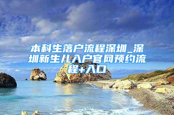 本科生落戶流程深圳_深圳新生兒入戶官網(wǎng)預(yù)約流程+入口