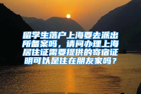 留學生落戶上海要去派出所備案嗎，請問辦理上海居住證需要提供的寄宿證明可以是住在朋友家嗎？