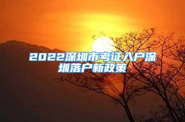 2022深圳市考證入戶深圳落戶新政策