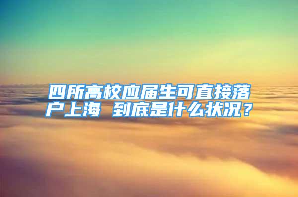 四所高校應(yīng)屆生可直接落戶上海 到底是什么狀況？