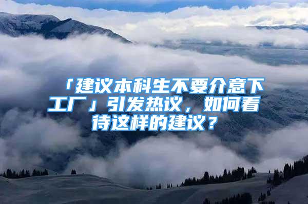 「建議本科生不要介意下工廠」引發(fā)熱議，如何看待這樣的建議？