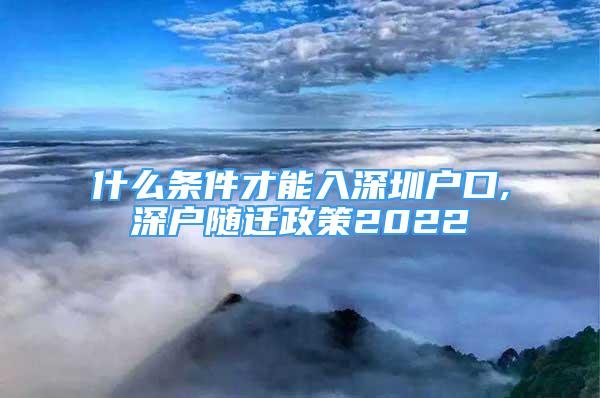 什么條件才能入深圳戶口,深戶隨遷政策2022