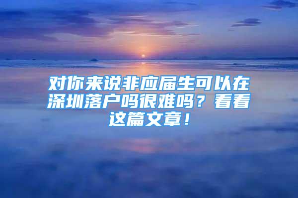 對你來說非應(yīng)屆生可以在深圳落戶嗎很難嗎？看看這篇文章！