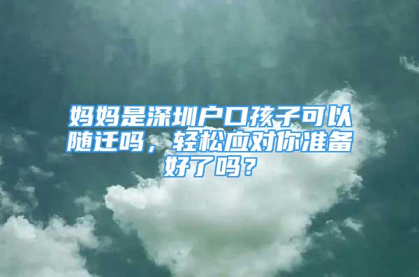 媽媽是深圳戶口孩子可以隨遷嗎，輕松應對你準備好了嗎？