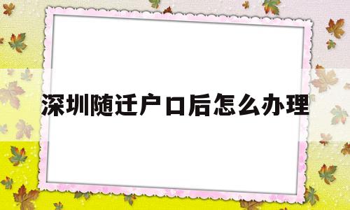 深圳隨遷戶口后怎么辦理(深圳隨遷入戶辦理流程詳細(xì)) 大專(zhuān)入戶深圳