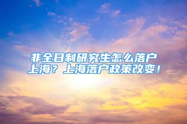 非全日制研究生怎么落戶上海？上海落戶政策改變！