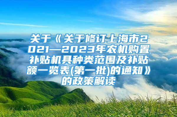 關(guān)于《關(guān)于修訂上海市2021—2023年農(nóng)機購置補貼機具種類范圍及補貼額一覽表(第一批)的通知》的政策解讀