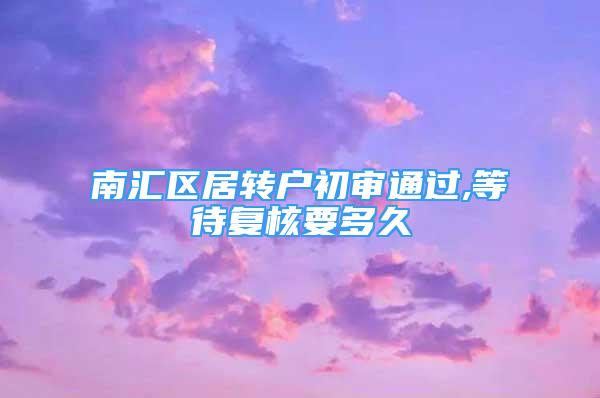 南匯區(qū)居轉(zhuǎn)戶初審?fù)ㄟ^,等待復(fù)核要多久