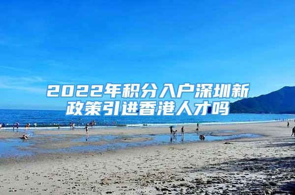 2022年積分入戶(hù)深圳新政策引進(jìn)香港人才嗎